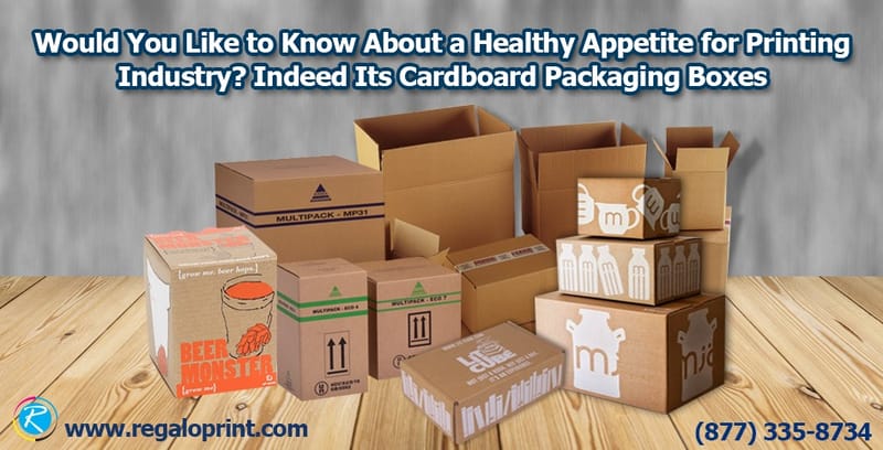 Would You Like to Know About a Healthy Appetite for Printing Industry? Indeed Its Cardboard Packaging Boxes