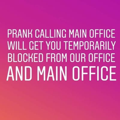 Prank calling Main Office will get you temporarily blocked from our office and Main Office