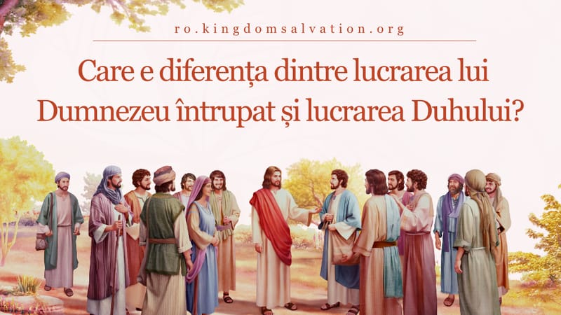 Care e diferența dintre lucrarea lui Dumnezeu întrupat și lucrarea Duhului?