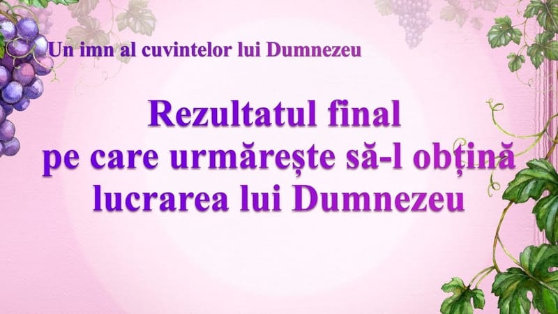 Cantare crestina „Rezultatul final pe care urmărește să-l obțină lucrarea lui Dumnezeu”