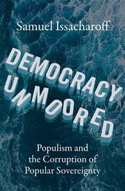 Samuel Issacharoff; Democracy Unmoored: Populism and the Corruption of Popular Sovereignty