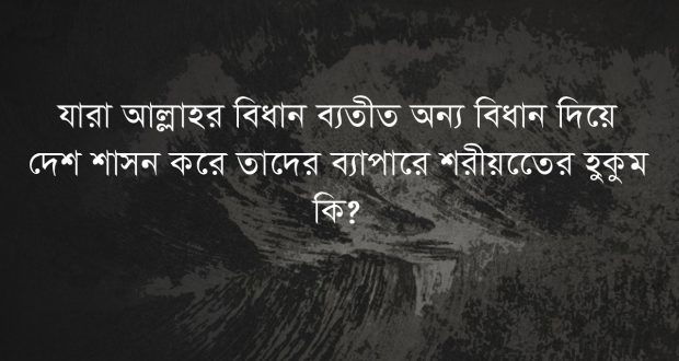 যারা আল্লাহর বিধান ব্যতীত অন্য বিধান দিয়ে শাসন করে তাদের ব্যাপারে শরীয়তের হুকুম কি?