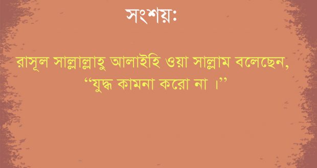 সংশয়ঃ রাসুল (সাল্লাল্লাহু আলাইহি ওয়া সাল্লাম) বলেছেন, “যুদ্ধ কামনা করো না।”