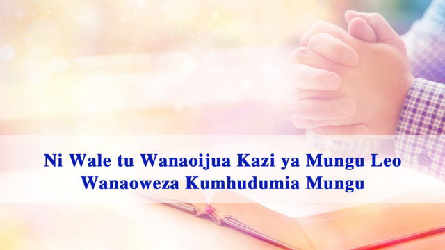 Ni Wale tu Wanaoijua Kazi ya Mungu Leo Wanaoweza Kumhudumia Mungu