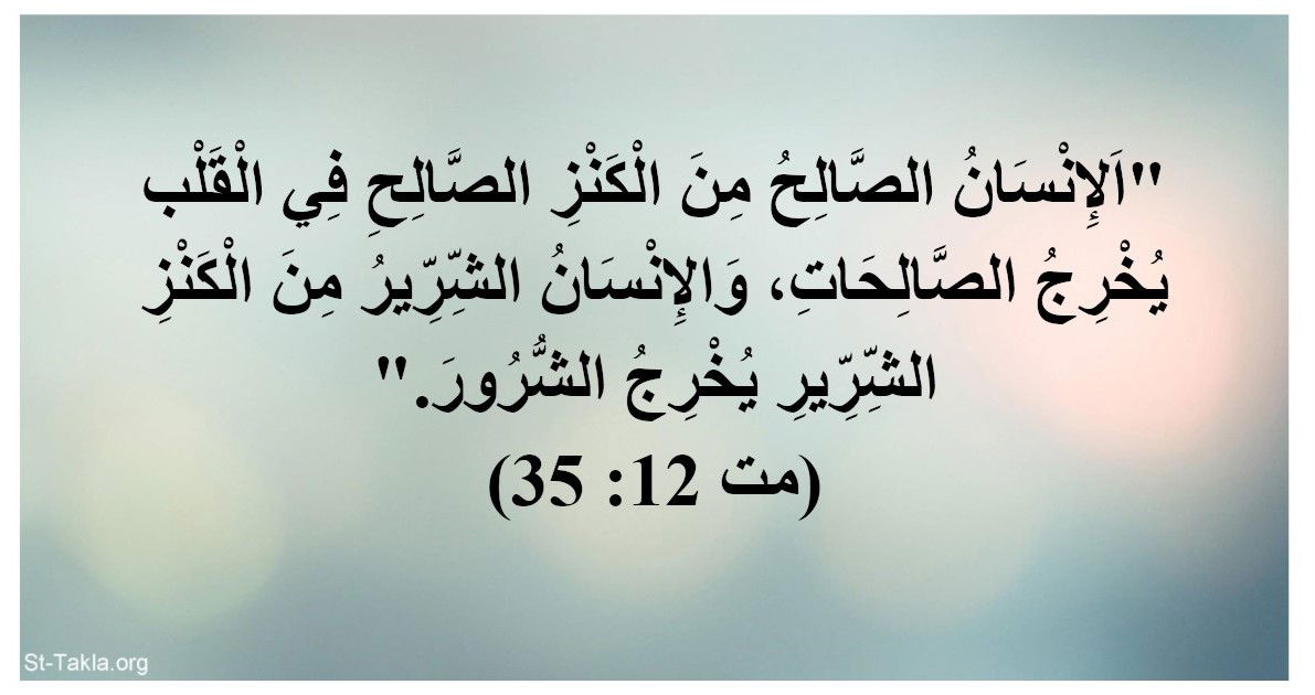 الإنسان الصالح من الكنز الصالح في القلب يخرج الصالحات، والإنسان الشرير من الكنز الشرير يخرج الشرور