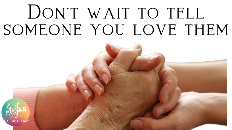 DON'T WAIT TO TELL SOMEONE YOU LOVE THEM. YOU MIGHT NOT GET ANOTHER CHANCE.