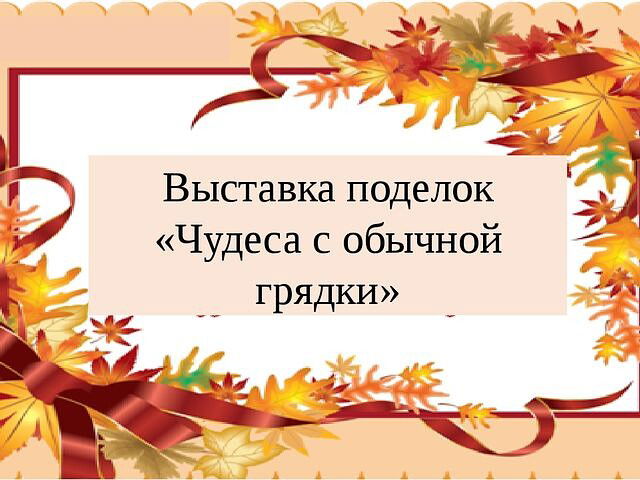 Информация о выставке поделок "Чудеса с обычной грядки"