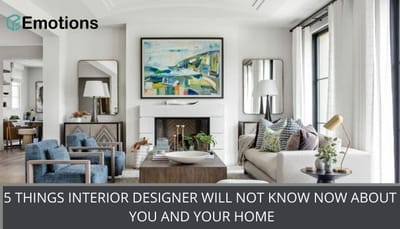 5 THINGS INTERIOR DESIGNER WILL NOT KNOW NOW ABOUT  YOU AND YOUR HOME