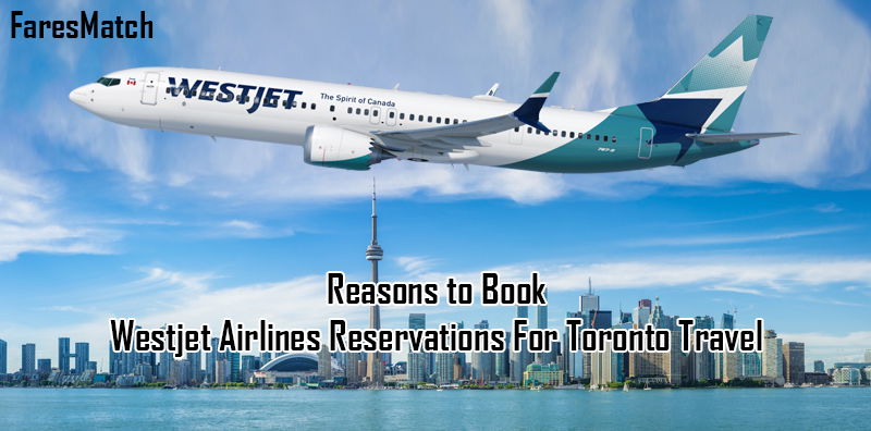 Reasons to Book Westjet Airlines Reservations For Toronto Travel