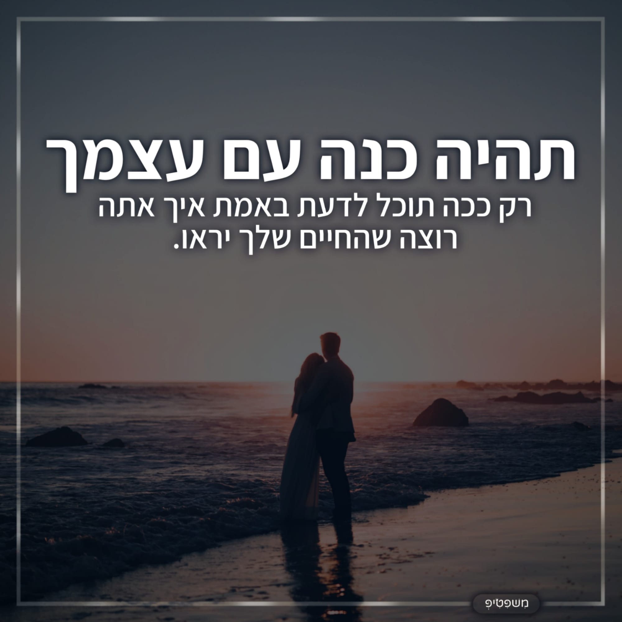 תהיה כנה עם עצמך, רק ככה תוכל לדעת באמת איך אתה רוצה שהחיים שלך יראו.