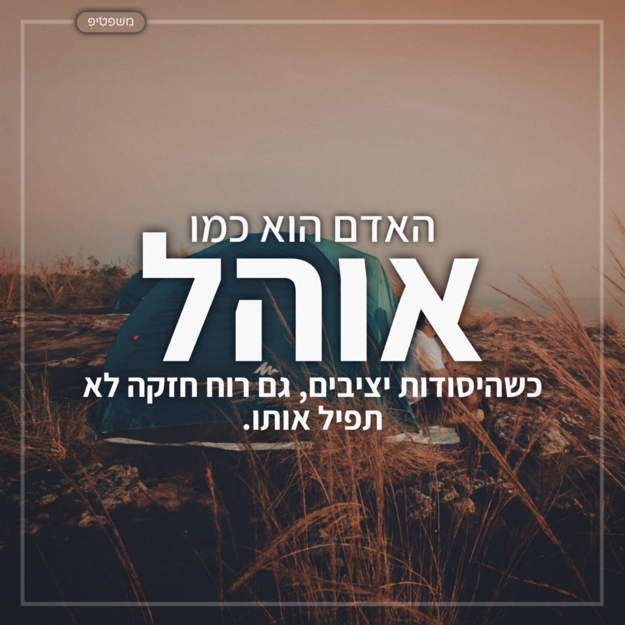 האדם הוא כמו אוהל. כשהיסודות יציבים גם רוח חזקה לא תפיל אותו.
