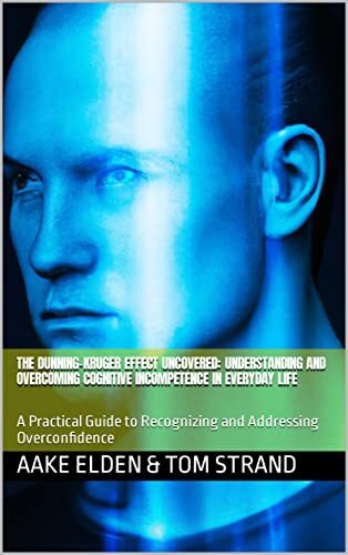 The Dunning-Kruger Effect Uncovered: Understanding and Overcoming Cognitive Incompetence in Everyday Life: A Practical Guide to Recognizing and Addressing Overconfidence