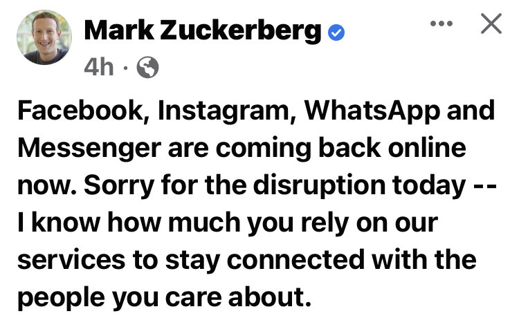 Facebook, Instagram, WhatsApp and Messenger are coming back online now. Sorry for the disruption today -- I know how much you rely on our services to stay connected with the people you care about.