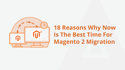 18 Reasons Why Now Is The Best Time For Magento 2 Migration