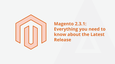 Magento 2.3.1: Everything you need to know about the Latest Release