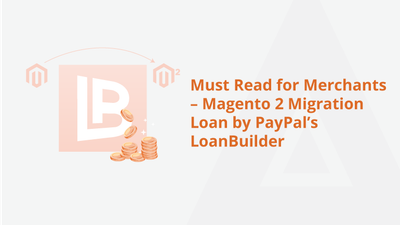 Must Read for Merchants – Magento 2 Migration Loan by PayPal’s LoanBuilder