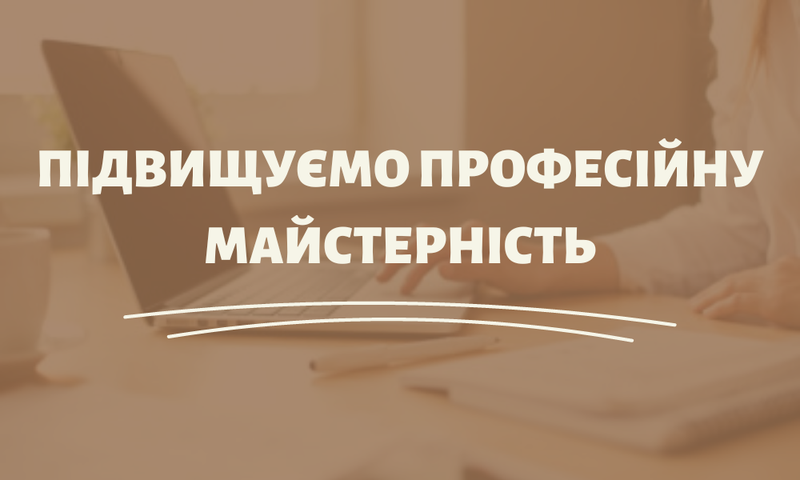 ПІДВИЩУЄМО ПРОФЕСІЙНУ МАЙСТЕРНІСТЬ