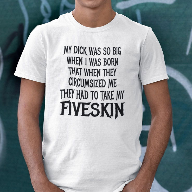 My Dick Was So Big When I Was Born Shirt That When They Circumsized Me