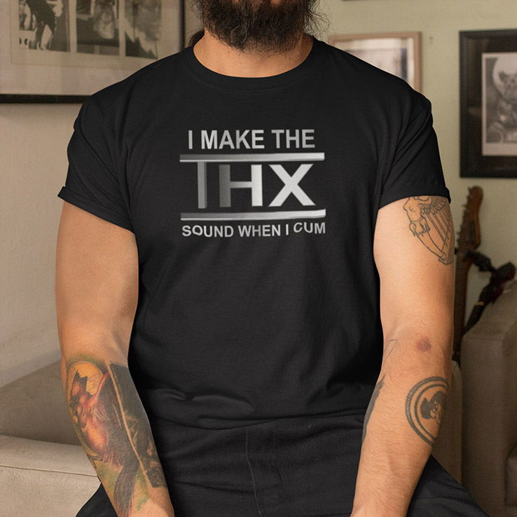 I Make The THX Sound When I Cum Shirt