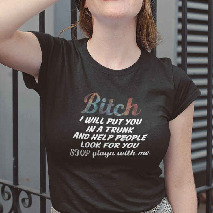 Bitch I Will Put You In The Trunk And Help People Look For You Shirt Stop Playing With Me