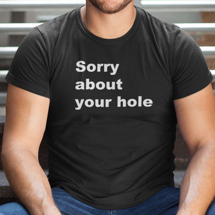 Sorry About Your Hole Shirt
