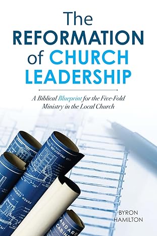 The Reformation of Church Leadership: A Biblical Blueprint for the Five-fold Ministry in a Local Church