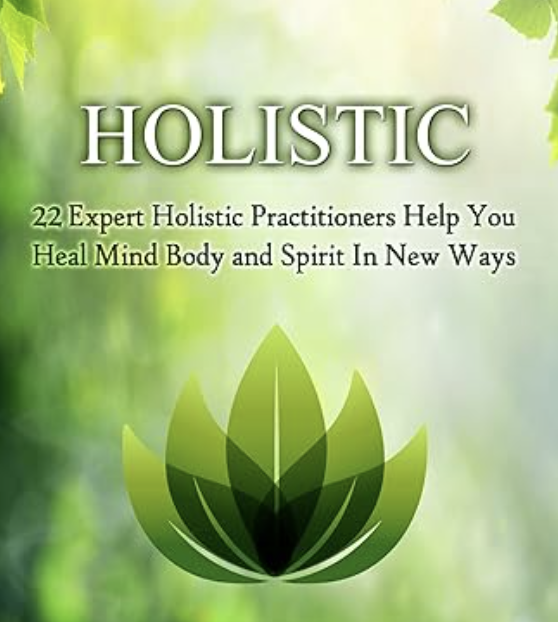 Holistic: 22 Expert Holistic Practitioners Help You Heal Mind, Body And Spirit In New Ways