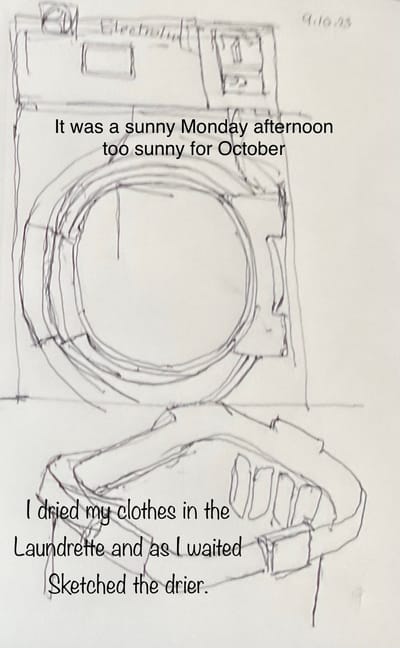 Ivor’s Daily Gallivant 

Monday October 9, 2023

Woke up tired without any enthusiasm to get out of bed. Yesterday and Saturday were long days which had taken it out of me. My right knee ached, and I wasn’t very warm. I needed of a change of clothes and all my jeans were damp and, in the conservatory, drying.

I was down and ate a bowl of raisin and almond granola with an apple followed by some cheese, toast and hot pickle for lunch. 

‘As I get older mornings like this and worse will happen more often’- I thought, dispondantly.

The whole bungalow was a shambles.

It was too late to go to Veg Out October Books. I sat around drinking tea but eventually pulled myself together and got my clothes dried in the laundrette. George the owner said fine weather is forecast for the rest of the week.

By 15.18 I’d had a shower, put on clean clothes and felt almost human. There was an email telling me, the posters advertising my sketch portraits had been printed, but it was too late to pick them up today. 

Tomorrow I’m playing Scrabble with Andy and thought it would be nice to meet him for lunch in Be Be’s in Hythe, pick up my printing, and come back to play Scrabble. We went through some alternative plans, like buying a snack in Lidl, or me making us sandwiches. But eventually agreed it would be best to have lunch at Be Be’s and eat outside, to take advantage of the weather.

This evening meal was a little inventive (and very pleasant) baked beans mixed with frozen mixed vegetables and cider vinegar, a jacket potato and gammon steak.

I spent the evening making a Cumberland sausage casserole with a packet of Cumberland sausages, onion, garlic, baby sweet corn, boiled potatoes, half a tin of baked beans, half a tin of chopped tomatoes, frozen yellow peppers, frozen mixed vegetables, mixed with an oxo cube dissolved in boiled water, a drop of red wine vinegar, lemon juice, Dijon mustard, basil, paprika, salt and black pepper.

My mood had lifted from earlier in the day as the smell of my cooking spend through the house.