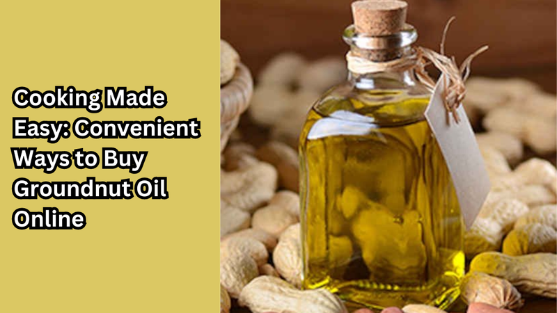 Cooking Made Easy: Convenient Ways to Buy Groundnut Oil Online