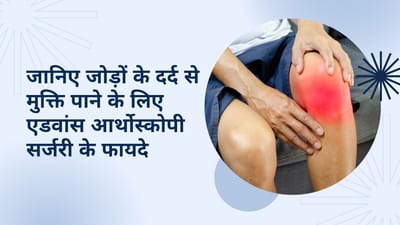 जानिए जोड़ों के दर्द से मुक्ति पाने के लिए एडवांस आर्थोस्कोपी सर्जरी के फायदे