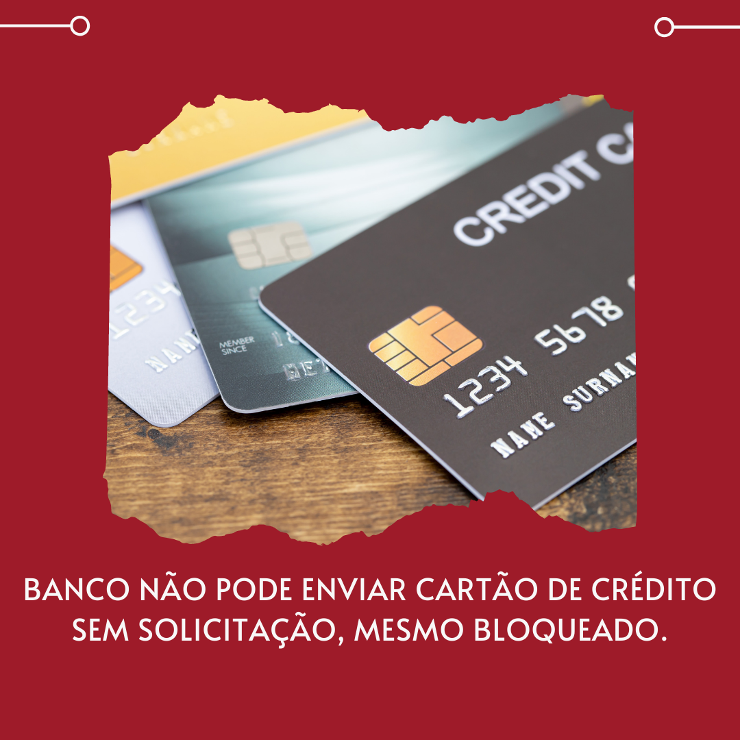 BANCO NÃO PODE ENVIAR CARTÃO DE CRÉDITO NÃO SOLICITADO, MESMO BLOQUEADO!