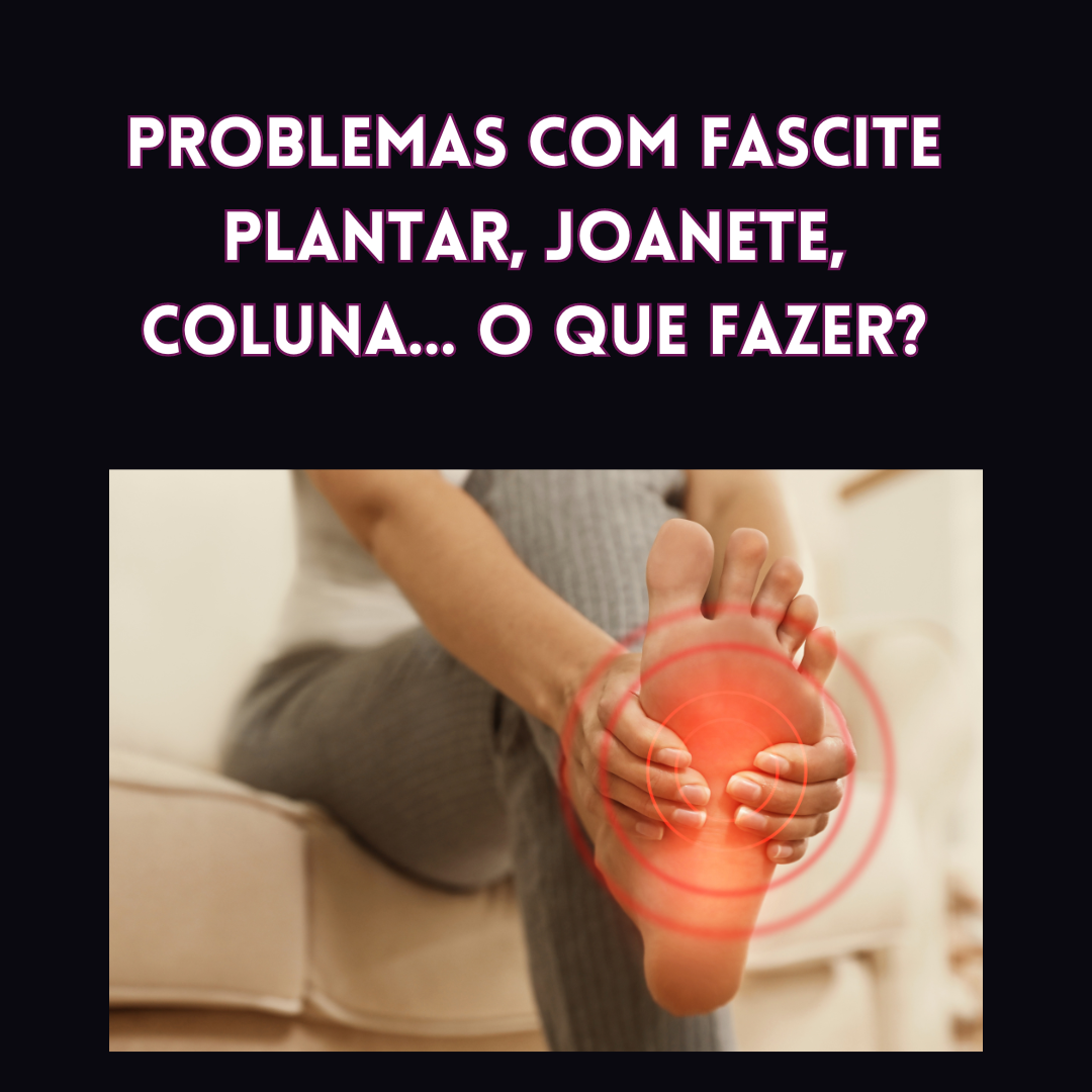 Problemas com Fascite Plantar, Joanete, Coluna... O que fazer?