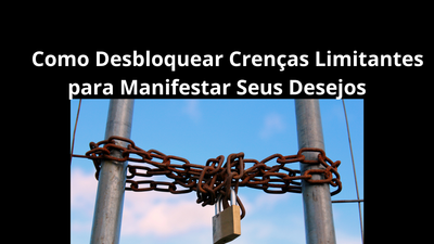 Como Desbloquear Crenças Limitantes para Manifestar Seus Desejos