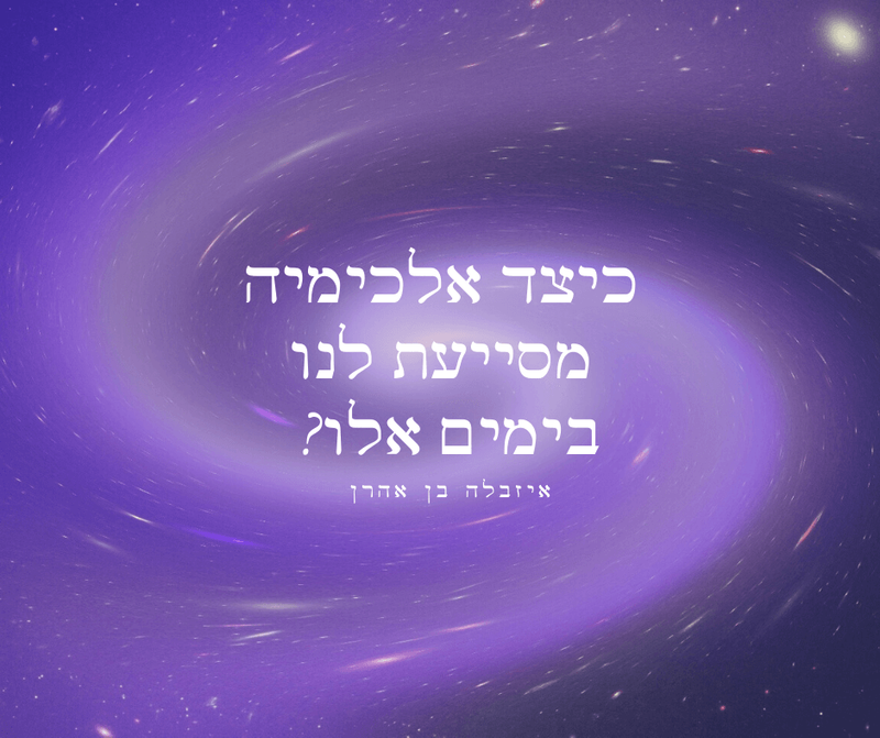 איך אלכימיה רוחנית יכולה לסייע לנו בימים האלה, של מגיפה כלל עולמית?