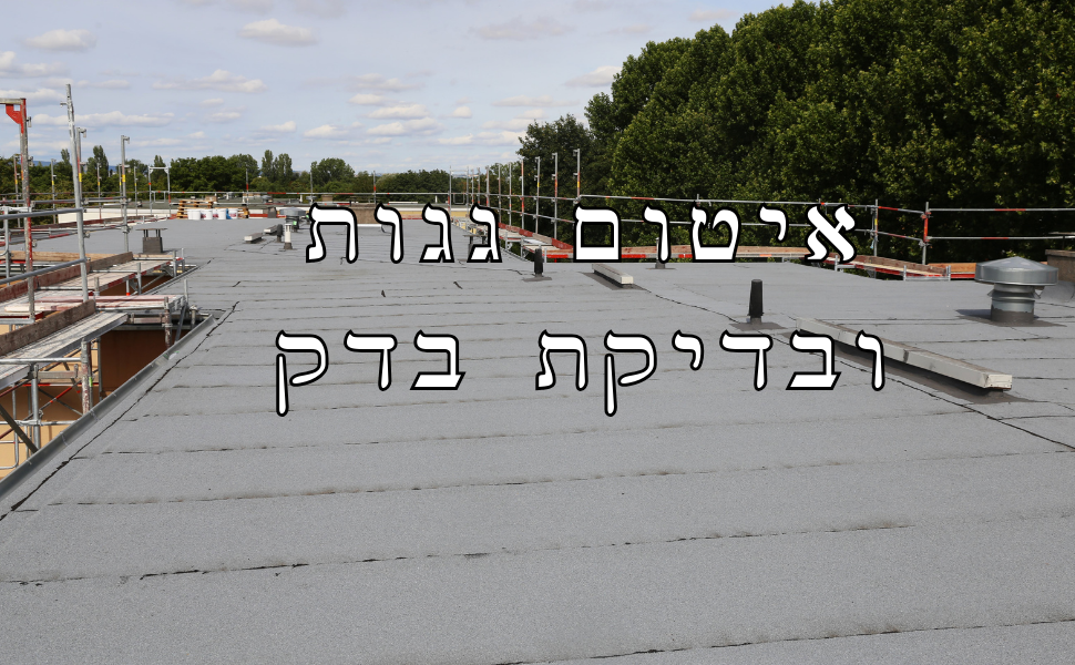 איטום גגות ובדיקת בדק - שני הצעדים החיוניים לשלום הבית