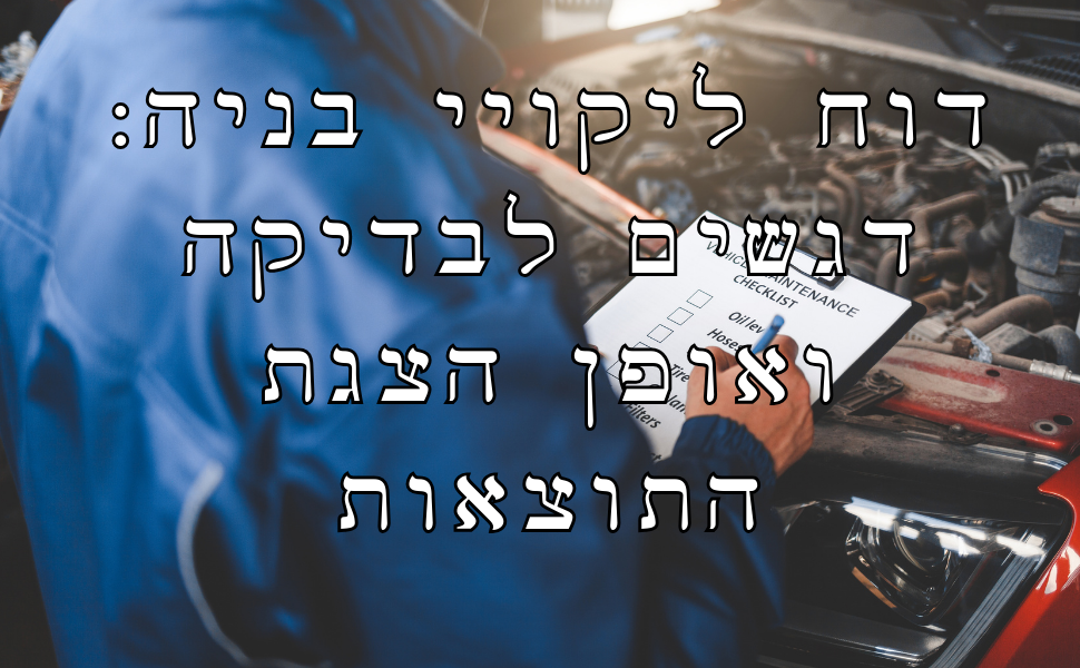 דוח ליקויי בניה: דגשים לבדיקה ואופן הצגת התוצאות